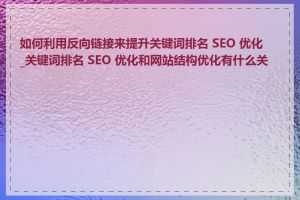 如何利用反向链接来提升关键词排名 SEO 优化_关键词排名 SEO 优化和网站结构优化有什么关系