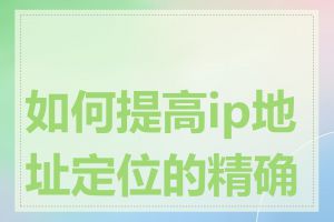 如何提高ip地址定位的精确度