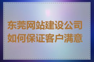 东莞网站建设公司如何保证客户满意度