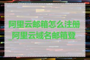 阿里云邮箱怎么注册_阿里云域名邮箱登录