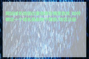 网站域名地理位置信息在哪里查找_如何确定一个域名是由哪个国家/地区注册的