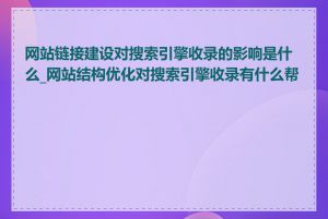 网站链接建设对搜索引擎收录的影响是什么_网站结构优化对搜索引擎收录有什么帮助