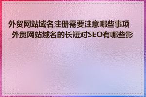 外贸网站域名注册需要注意哪些事项_外贸网站域名的长短对SEO有哪些影响