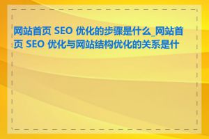 网站首页 SEO 优化的步骤是什么_网站首页 SEO 优化与网站结构优化的关系是什么