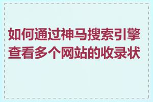 如何通过神马搜索引擎查看多个网站的收录状况