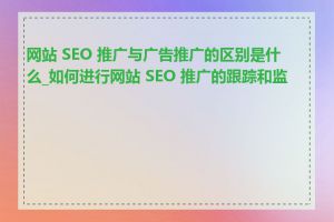 网站 SEO 推广与广告推广的区别是什么_如何进行网站 SEO 推广的跟踪和监测