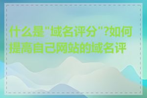 什么是"域名评分"?如何提高自己网站的域名评分