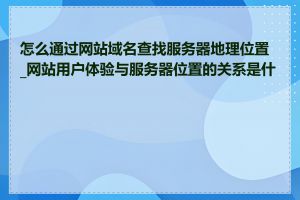 怎么通过网站域名查找服务器地理位置_网站用户体验与服务器位置的关系是什么