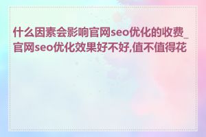 什么因素会影响官网seo优化的收费_官网seo优化效果好不好,值不值得花钱