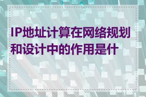 IP地址计算在网络规划和设计中的作用是什么