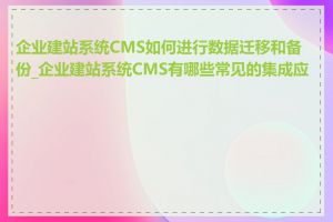 企业建站系统CMS如何进行数据迁移和备份_企业建站系统CMS有哪些常见的集成应用