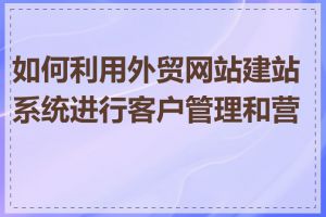 如何利用外贸网站建站系统进行客户管理和营销