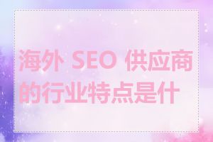 海外 SEO 供应商的行业特点是什么