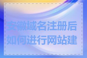 安徽域名注册后如何进行网站建设