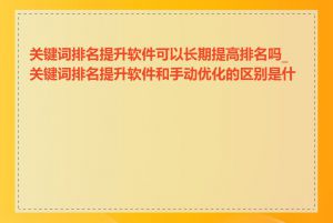 关键词排名提升软件可以长期提高排名吗_关键词排名提升软件和手动优化的区别是什么