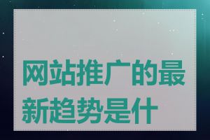 网站推广的最新趋势是什么