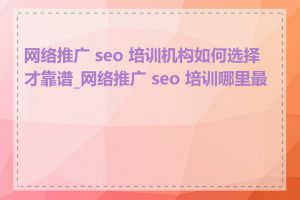 网络推广 seo 培训机构如何选择才靠谱_网络推广 seo 培训哪里最好