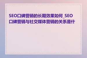 SEO口碑营销的长期效果如何_SEO口碑营销与社交媒体营销的关系是什么