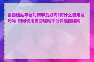 自助建站平台对新手友好吗?有什么使用技巧吗_如何使用自助建站平台快速搭建网站