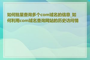 如何批量查询多个com域名的信息_如何利用com域名查询网站的历史访问情况