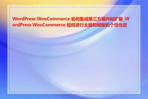 WordPress WooCommerce 如何集成第三方插件和扩展_WordPress WooCommerce 如何进行主题和模板的个性化定制