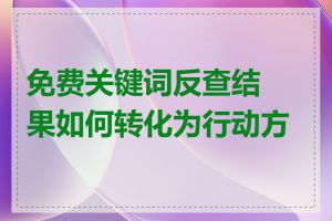 免费关键词反查结果如何转化为行动方案