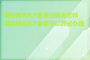 网站域名ICP备案过期会怎样_网站域名ICP备案可以跨省办理吗