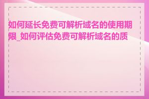 如何延长免费可解析域名的使用期限_如何评估免费可解析域名的质量