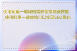 使用阿里一键建站需要掌握哪些技能_使用阿里一键建站可以实现SEO优化吗