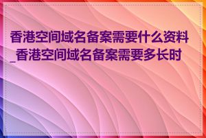 香港空间域名备案需要什么资料_香港空间域名备案需要多长时间