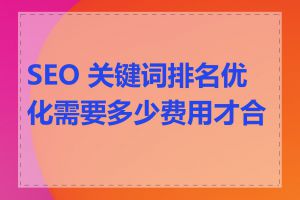 SEO 关键词排名优化需要多少费用才合适