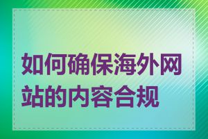 如何确保海外网站的内容合规性