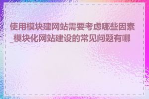 使用模块建网站需要考虑哪些因素_模块化网站建设的常见问题有哪些