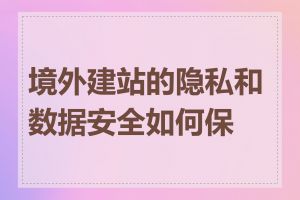 境外建站的隐私和数据安全如何保证