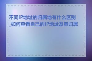 不同IP地址的归属地有什么区别_如何查看自己的IP地址及其归属地