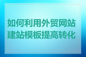 如何利用外贸网站建站模板提高转化率