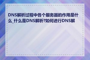 DNS解析过程中各个服务器的作用是什么_什么是DNS解析?如何进行DNS解析