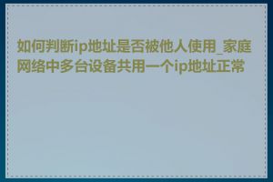 如何判断ip地址是否被他人使用_家庭网络中多台设备共用一个ip地址正常吗