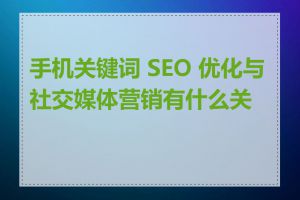 手机关键词 SEO 优化与社交媒体营销有什么关系