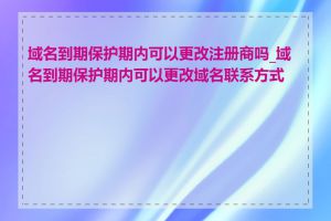 域名到期保护期内可以更改注册商吗_域名到期保护期内可以更改域名联系方式吗