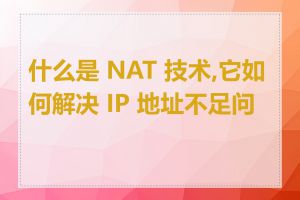 什么是 NAT 技术,它如何解决 IP 地址不足问题