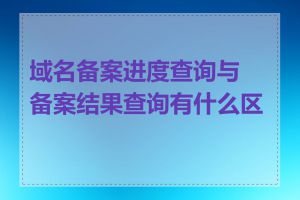 域名备案进度查询与备案结果查询有什么区别