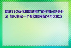 网站SEO优化和网站推广的作用分别是什么_如何制定一个有效的网站SEO优化方案