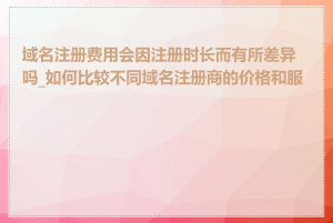 域名注册费用会因注册时长而有所差异吗_如何比较不同域名注册商的价格和服务