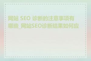 网站 SEO 诊断的注意事项有哪些_网站SEO诊断结果如何应用