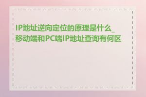 IP地址逆向定位的原理是什么_移动端和PC端IP地址查询有何区别