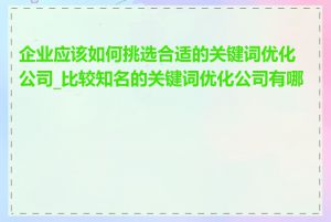 企业应该如何挑选合适的关键词优化公司_比较知名的关键词优化公司有哪些