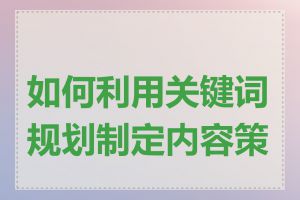 如何利用关键词规划制定内容策略