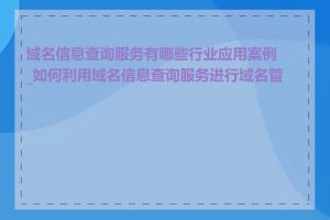 域名信息查询服务有哪些行业应用案例_如何利用域名信息查询服务进行域名管理