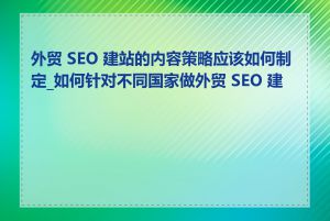 外贸 SEO 建站的内容策略应该如何制定_如何针对不同国家做外贸 SEO 建站